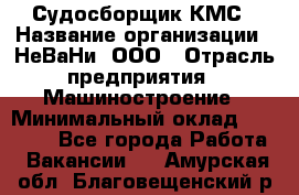 Судосборщик КМС › Название организации ­ НеВаНи, ООО › Отрасль предприятия ­ Машиностроение › Минимальный оклад ­ 70 000 - Все города Работа » Вакансии   . Амурская обл.,Благовещенский р-н